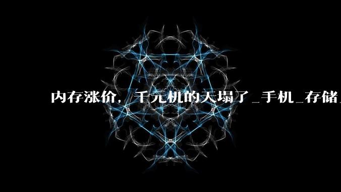 内存涨价，千元机的天塌了_手机_存储_成本